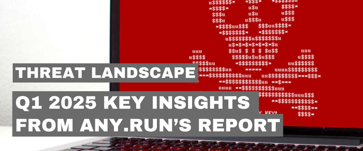 Threat Landscape Q1 2025 – Key Insights from ANY.RUN's Malware Analysis - Blue Team, Malware